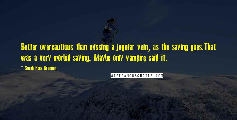 Sarah Rees Brennan Quotes: Better overcautious than missing a jugular vein, as the saying goes.That was a very morbid saying. Maybe only vampire said it.