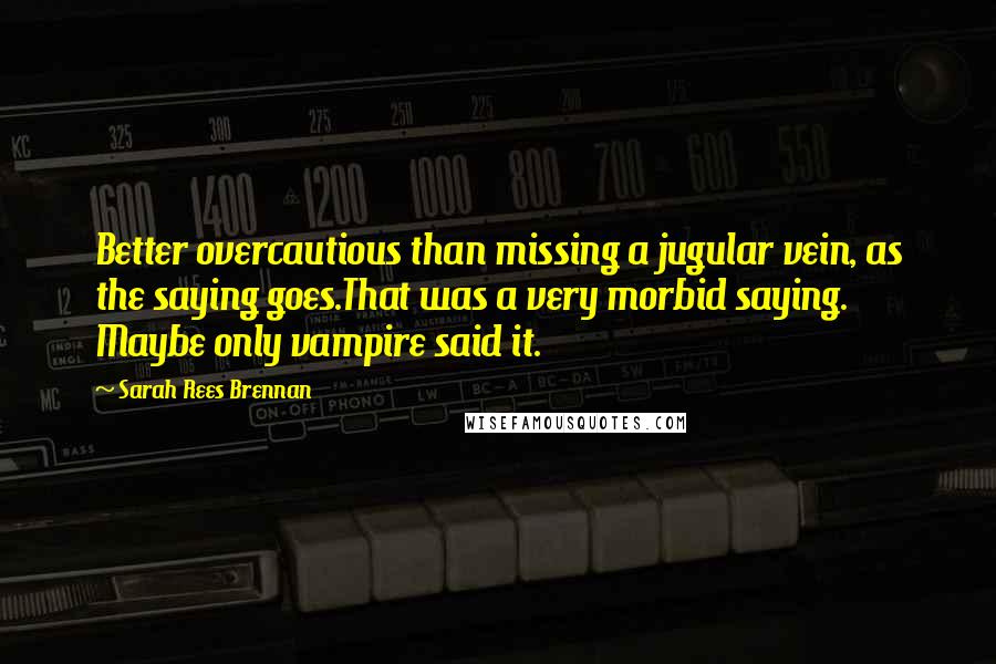 Sarah Rees Brennan Quotes: Better overcautious than missing a jugular vein, as the saying goes.That was a very morbid saying. Maybe only vampire said it.