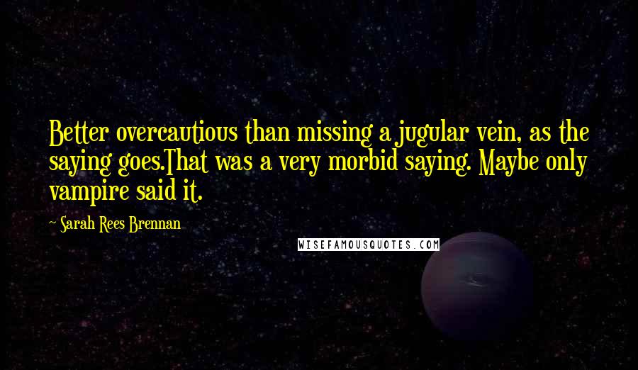 Sarah Rees Brennan Quotes: Better overcautious than missing a jugular vein, as the saying goes.That was a very morbid saying. Maybe only vampire said it.