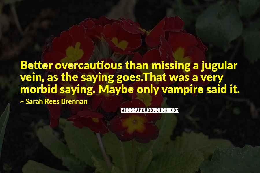 Sarah Rees Brennan Quotes: Better overcautious than missing a jugular vein, as the saying goes.That was a very morbid saying. Maybe only vampire said it.