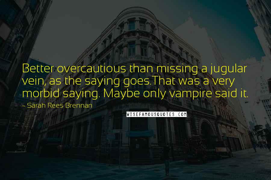 Sarah Rees Brennan Quotes: Better overcautious than missing a jugular vein, as the saying goes.That was a very morbid saying. Maybe only vampire said it.