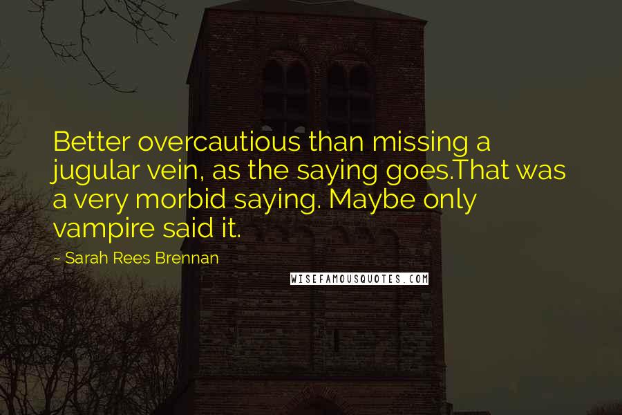 Sarah Rees Brennan Quotes: Better overcautious than missing a jugular vein, as the saying goes.That was a very morbid saying. Maybe only vampire said it.