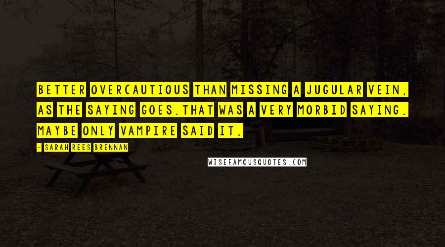 Sarah Rees Brennan Quotes: Better overcautious than missing a jugular vein, as the saying goes.That was a very morbid saying. Maybe only vampire said it.