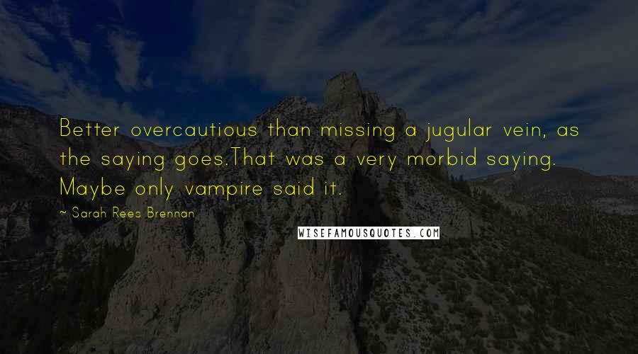 Sarah Rees Brennan Quotes: Better overcautious than missing a jugular vein, as the saying goes.That was a very morbid saying. Maybe only vampire said it.