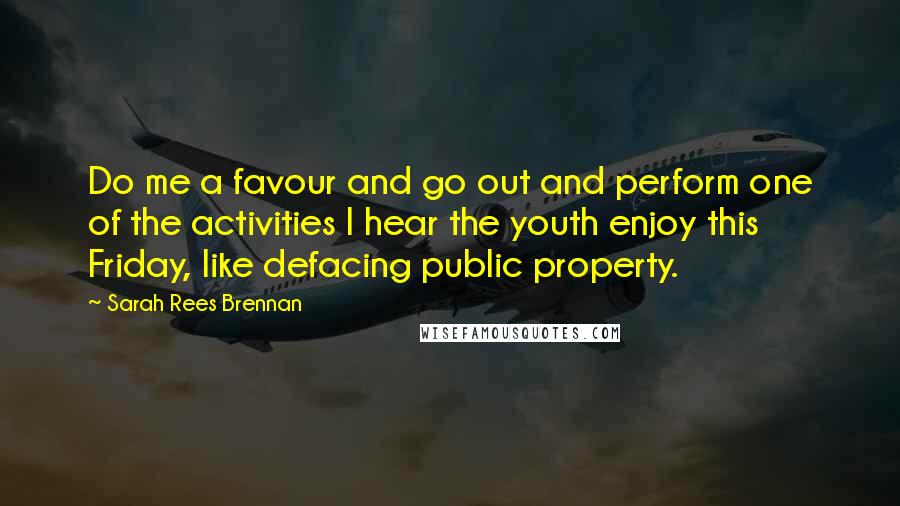Sarah Rees Brennan Quotes: Do me a favour and go out and perform one of the activities I hear the youth enjoy this Friday, like defacing public property.