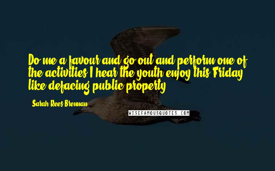 Sarah Rees Brennan Quotes: Do me a favour and go out and perform one of the activities I hear the youth enjoy this Friday, like defacing public property.