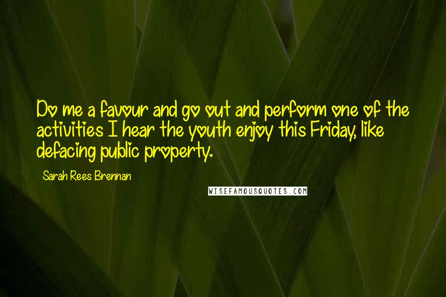 Sarah Rees Brennan Quotes: Do me a favour and go out and perform one of the activities I hear the youth enjoy this Friday, like defacing public property.