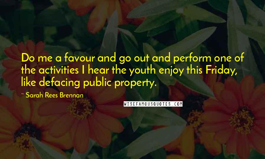 Sarah Rees Brennan Quotes: Do me a favour and go out and perform one of the activities I hear the youth enjoy this Friday, like defacing public property.