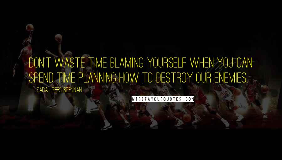 Sarah Rees Brennan Quotes: Don't waste time blaming yourself when you can spend time planning how to destroy our enemies.