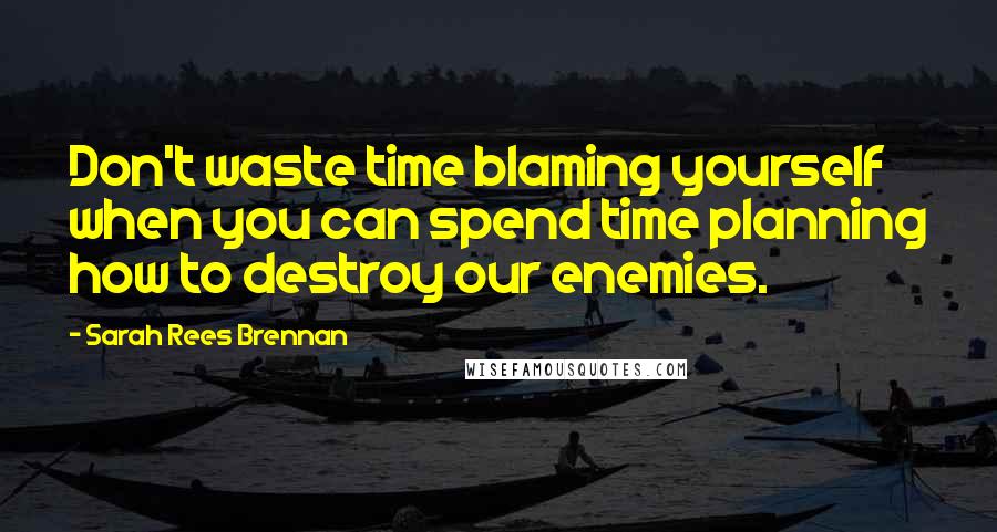 Sarah Rees Brennan Quotes: Don't waste time blaming yourself when you can spend time planning how to destroy our enemies.