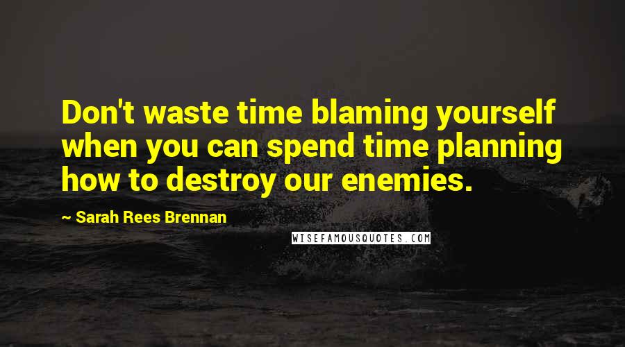 Sarah Rees Brennan Quotes: Don't waste time blaming yourself when you can spend time planning how to destroy our enemies.