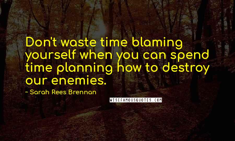 Sarah Rees Brennan Quotes: Don't waste time blaming yourself when you can spend time planning how to destroy our enemies.