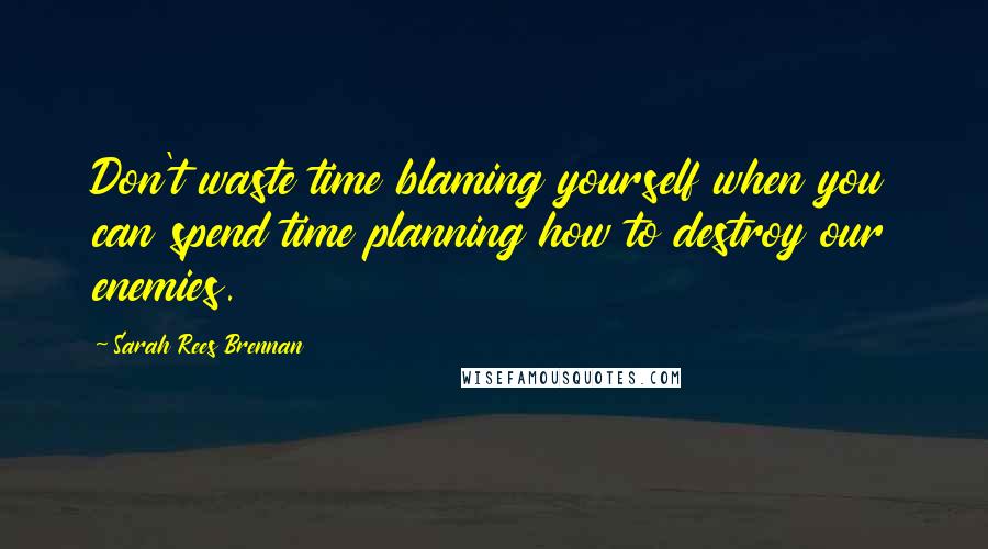 Sarah Rees Brennan Quotes: Don't waste time blaming yourself when you can spend time planning how to destroy our enemies.