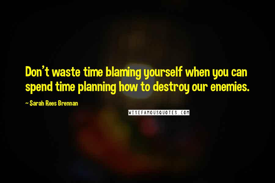 Sarah Rees Brennan Quotes: Don't waste time blaming yourself when you can spend time planning how to destroy our enemies.