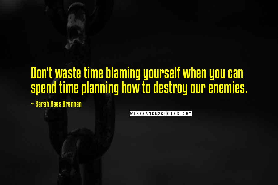 Sarah Rees Brennan Quotes: Don't waste time blaming yourself when you can spend time planning how to destroy our enemies.