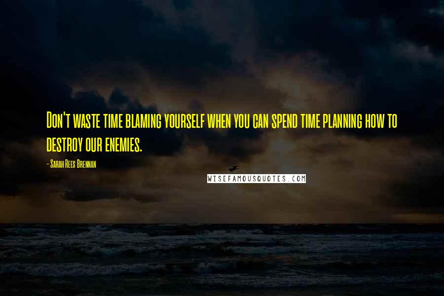 Sarah Rees Brennan Quotes: Don't waste time blaming yourself when you can spend time planning how to destroy our enemies.