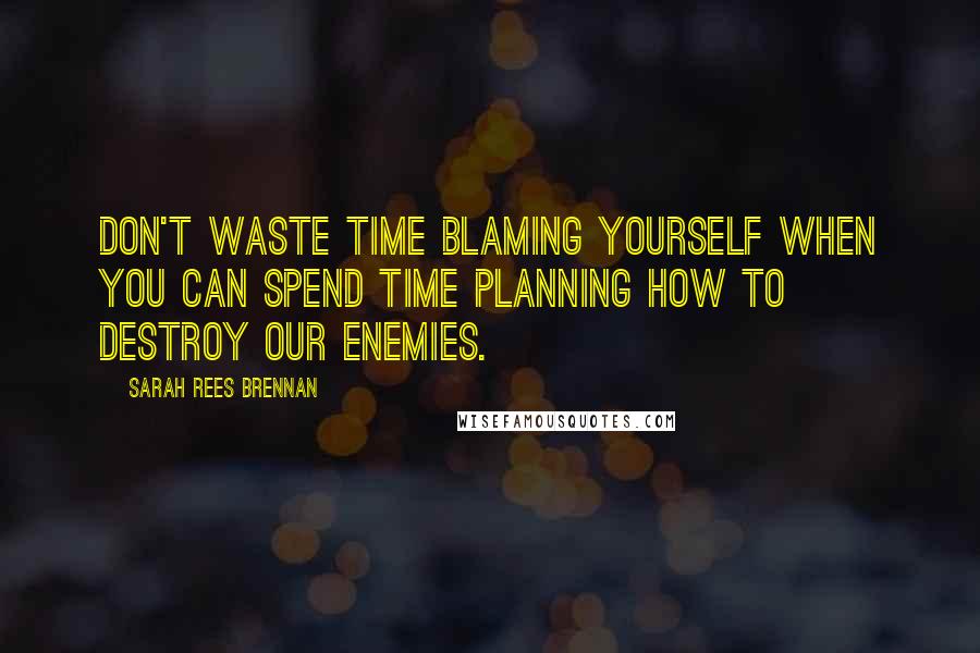 Sarah Rees Brennan Quotes: Don't waste time blaming yourself when you can spend time planning how to destroy our enemies.