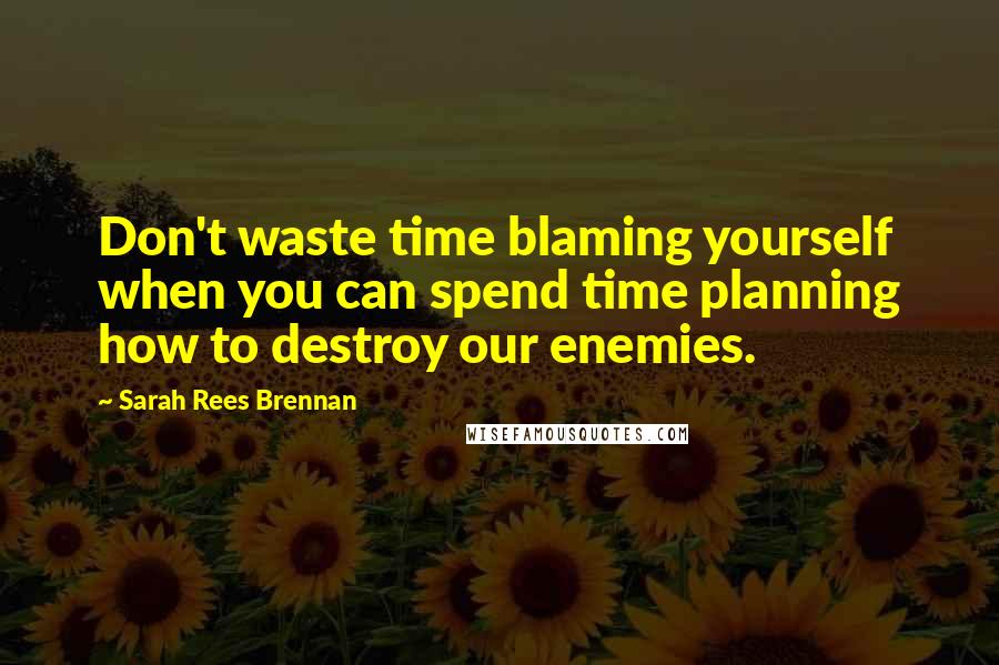 Sarah Rees Brennan Quotes: Don't waste time blaming yourself when you can spend time planning how to destroy our enemies.