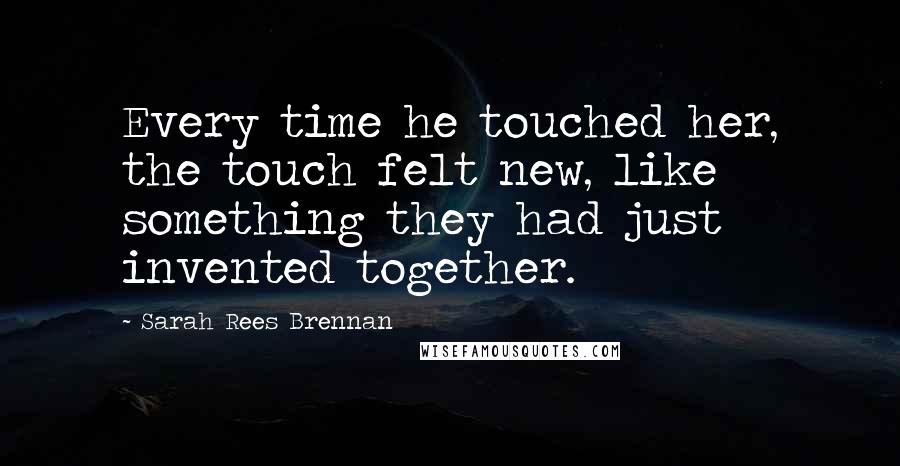 Sarah Rees Brennan Quotes: Every time he touched her, the touch felt new, like something they had just invented together.
