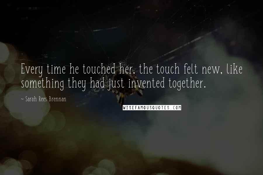 Sarah Rees Brennan Quotes: Every time he touched her, the touch felt new, like something they had just invented together.