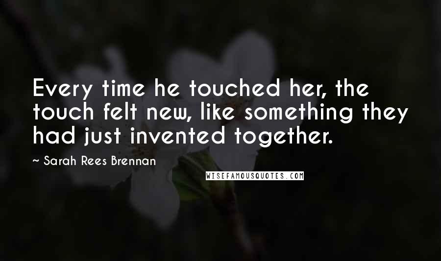 Sarah Rees Brennan Quotes: Every time he touched her, the touch felt new, like something they had just invented together.