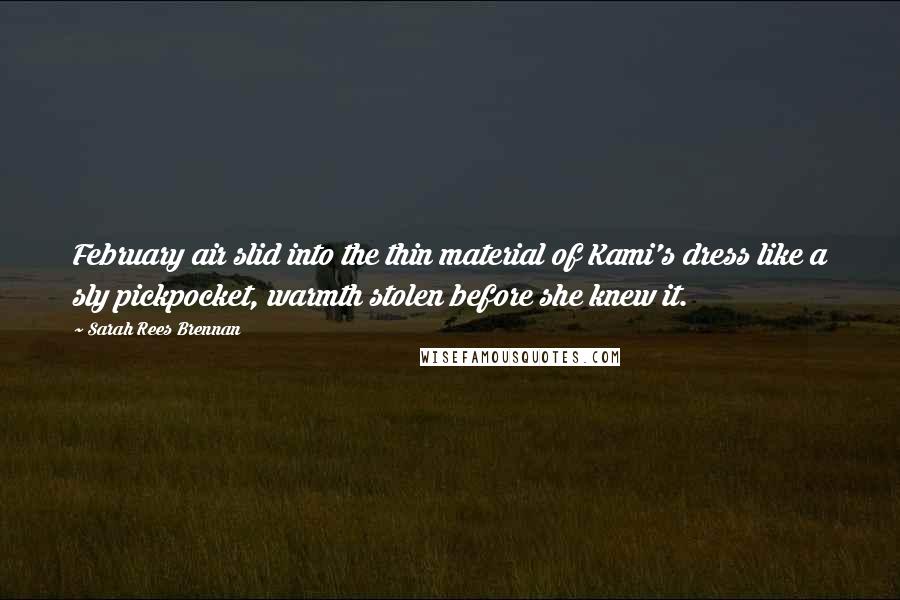 Sarah Rees Brennan Quotes: February air slid into the thin material of Kami's dress like a sly pickpocket, warmth stolen before she knew it.