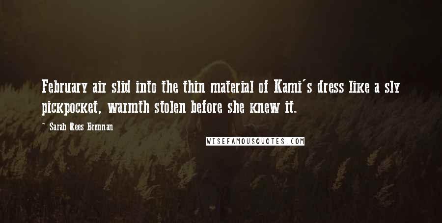 Sarah Rees Brennan Quotes: February air slid into the thin material of Kami's dress like a sly pickpocket, warmth stolen before she knew it.