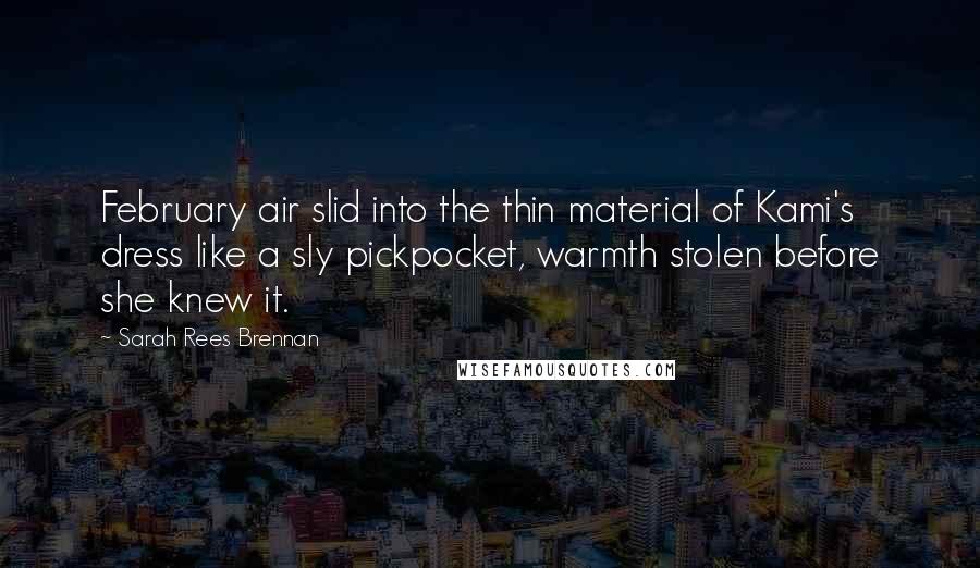 Sarah Rees Brennan Quotes: February air slid into the thin material of Kami's dress like a sly pickpocket, warmth stolen before she knew it.