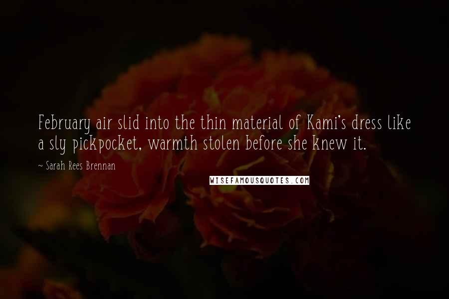 Sarah Rees Brennan Quotes: February air slid into the thin material of Kami's dress like a sly pickpocket, warmth stolen before she knew it.