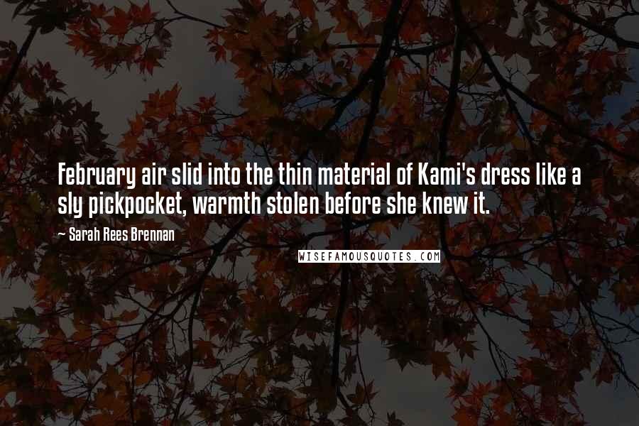 Sarah Rees Brennan Quotes: February air slid into the thin material of Kami's dress like a sly pickpocket, warmth stolen before she knew it.