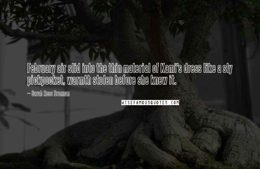 Sarah Rees Brennan Quotes: February air slid into the thin material of Kami's dress like a sly pickpocket, warmth stolen before she knew it.