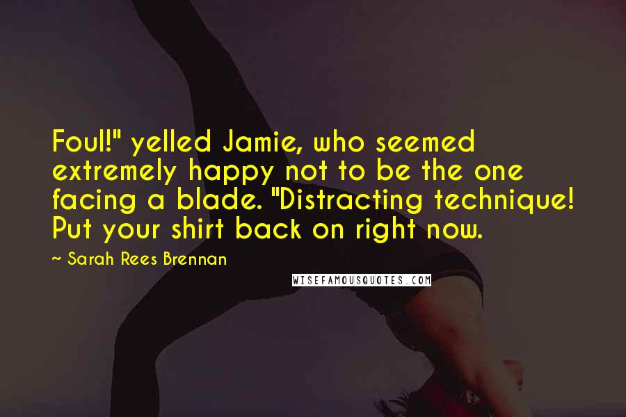 Sarah Rees Brennan Quotes: Foul!" yelled Jamie, who seemed extremely happy not to be the one facing a blade. "Distracting technique! Put your shirt back on right now.