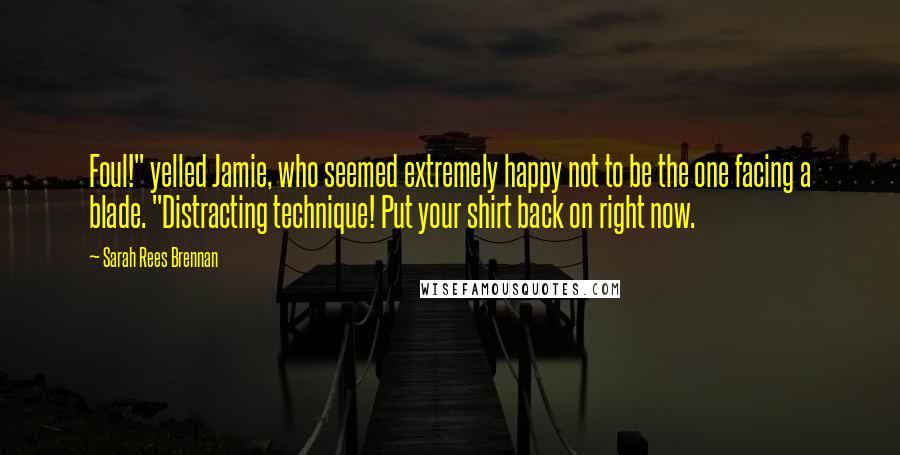 Sarah Rees Brennan Quotes: Foul!" yelled Jamie, who seemed extremely happy not to be the one facing a blade. "Distracting technique! Put your shirt back on right now.