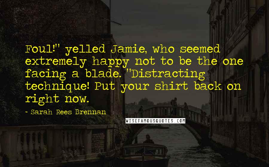 Sarah Rees Brennan Quotes: Foul!" yelled Jamie, who seemed extremely happy not to be the one facing a blade. "Distracting technique! Put your shirt back on right now.