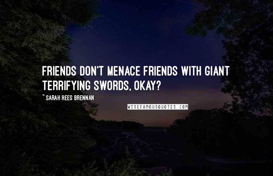 Sarah Rees Brennan Quotes: Friends don't menace friends with giant terrifying swords, okay?