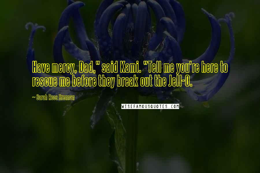 Sarah Rees Brennan Quotes: Have mercy, Dad," said Kami. "Tell me you're here to rescue me before they break out the Jell-O.