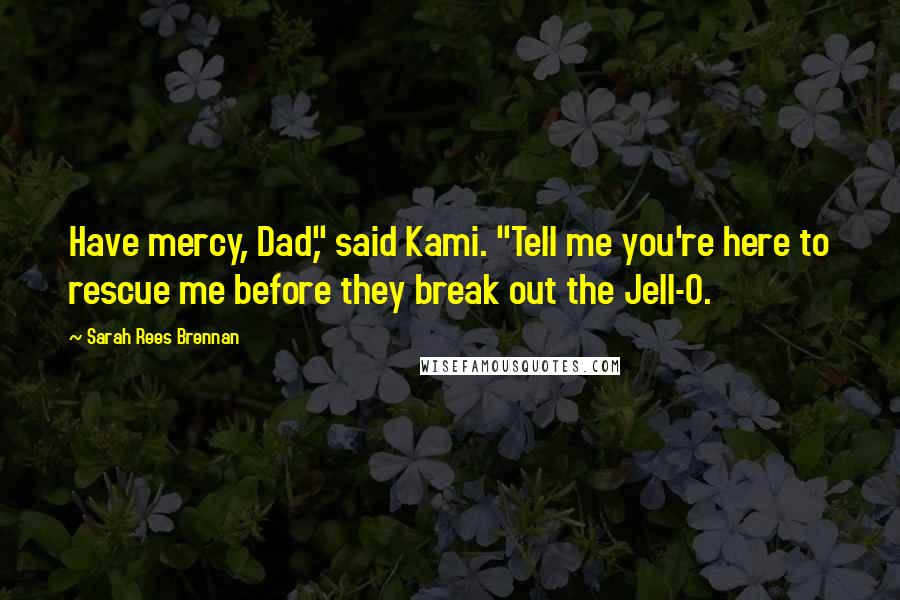 Sarah Rees Brennan Quotes: Have mercy, Dad," said Kami. "Tell me you're here to rescue me before they break out the Jell-O.