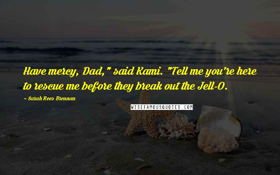 Sarah Rees Brennan Quotes: Have mercy, Dad," said Kami. "Tell me you're here to rescue me before they break out the Jell-O.