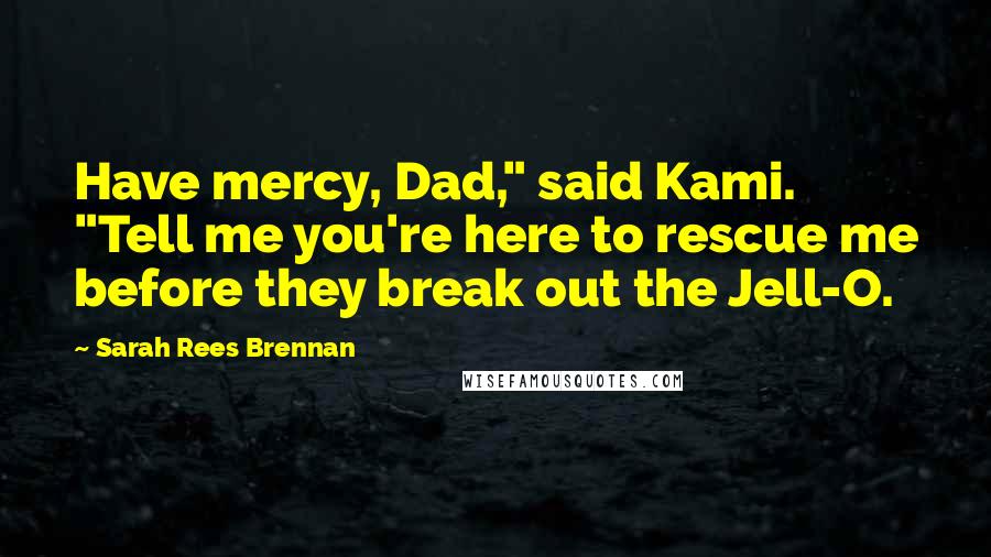 Sarah Rees Brennan Quotes: Have mercy, Dad," said Kami. "Tell me you're here to rescue me before they break out the Jell-O.