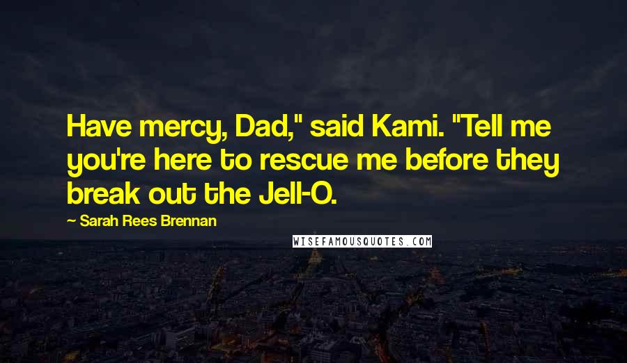 Sarah Rees Brennan Quotes: Have mercy, Dad," said Kami. "Tell me you're here to rescue me before they break out the Jell-O.