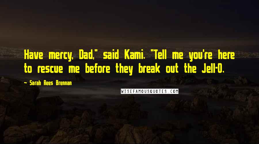Sarah Rees Brennan Quotes: Have mercy, Dad," said Kami. "Tell me you're here to rescue me before they break out the Jell-O.