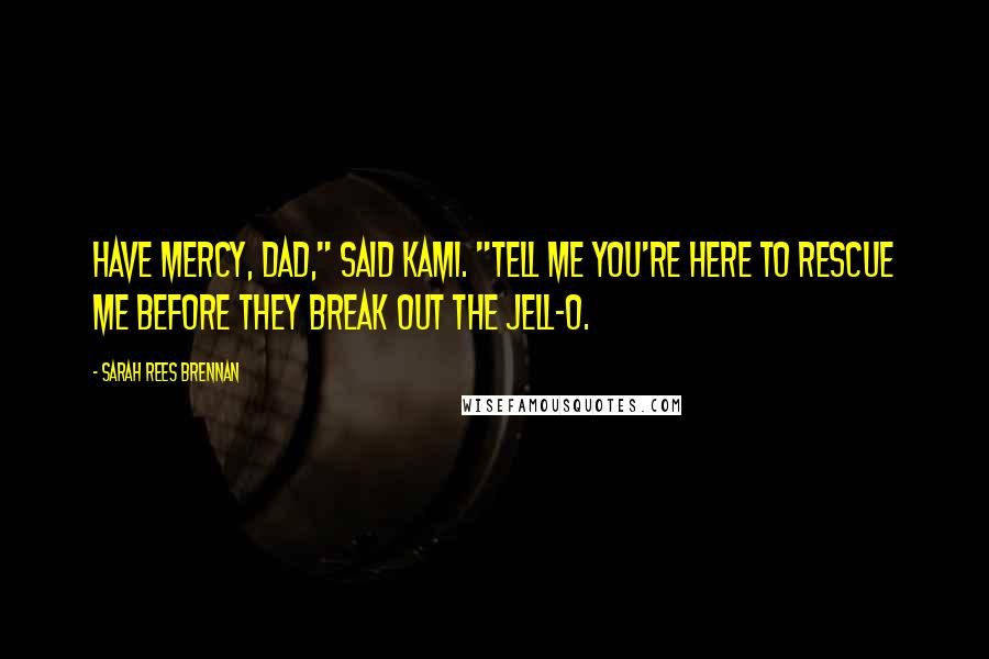 Sarah Rees Brennan Quotes: Have mercy, Dad," said Kami. "Tell me you're here to rescue me before they break out the Jell-O.