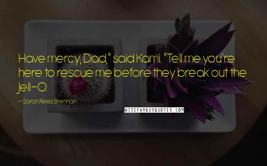 Sarah Rees Brennan Quotes: Have mercy, Dad," said Kami. "Tell me you're here to rescue me before they break out the Jell-O.