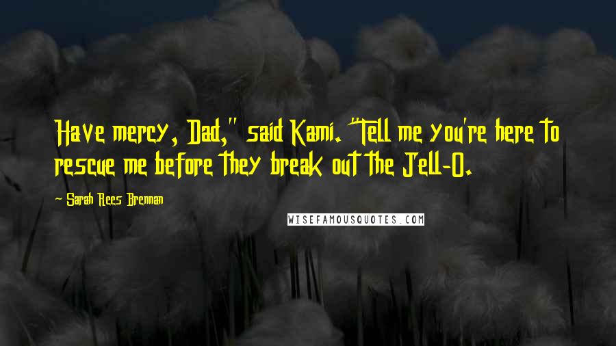 Sarah Rees Brennan Quotes: Have mercy, Dad," said Kami. "Tell me you're here to rescue me before they break out the Jell-O.