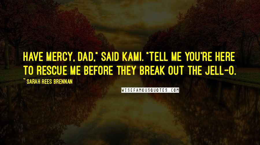 Sarah Rees Brennan Quotes: Have mercy, Dad," said Kami. "Tell me you're here to rescue me before they break out the Jell-O.