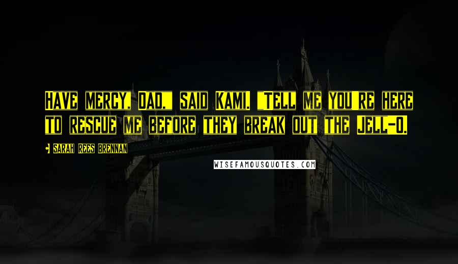 Sarah Rees Brennan Quotes: Have mercy, Dad," said Kami. "Tell me you're here to rescue me before they break out the Jell-O.