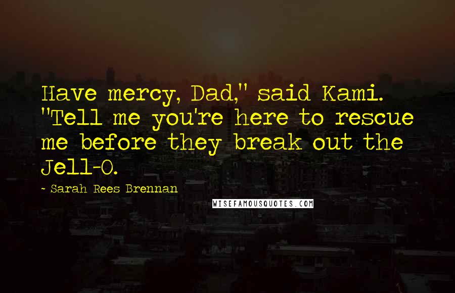 Sarah Rees Brennan Quotes: Have mercy, Dad," said Kami. "Tell me you're here to rescue me before they break out the Jell-O.