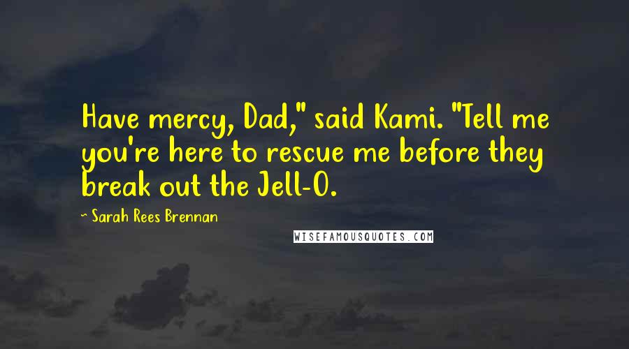 Sarah Rees Brennan Quotes: Have mercy, Dad," said Kami. "Tell me you're here to rescue me before they break out the Jell-O.