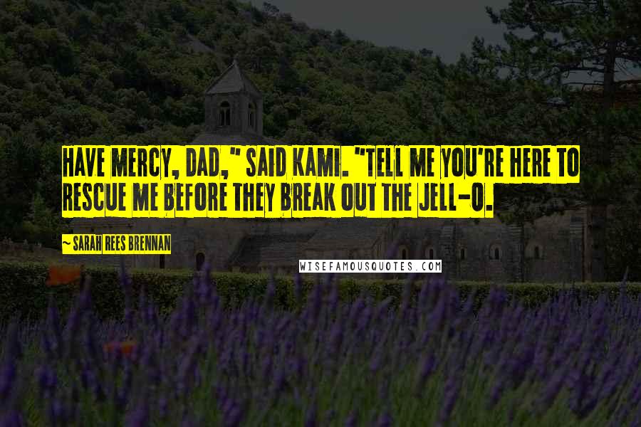 Sarah Rees Brennan Quotes: Have mercy, Dad," said Kami. "Tell me you're here to rescue me before they break out the Jell-O.