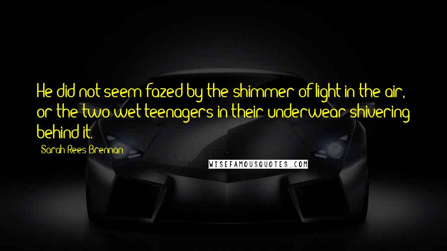 Sarah Rees Brennan Quotes: He did not seem fazed by the shimmer of light in the air, or the two wet teenagers in their underwear shivering behind it.